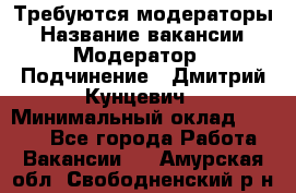 Требуются модераторы › Название вакансии ­ Модератор › Подчинение ­ Дмитрий Кунцевич › Минимальный оклад ­ 1 000 - Все города Работа » Вакансии   . Амурская обл.,Свободненский р-н